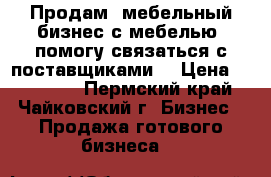 Продам  мебельный бизнес с мебелью, помогу связаться с поставщиками  › Цена ­ 150 000 - Пермский край, Чайковский г. Бизнес » Продажа готового бизнеса   
